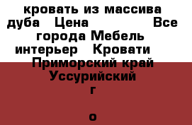 кровать из массива дуба › Цена ­ 180 000 - Все города Мебель, интерьер » Кровати   . Приморский край,Уссурийский г. о. 